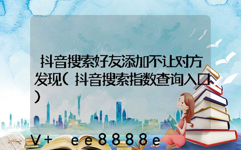 抖音搜索好友添加不让对方发现(抖音搜索指数查询入口)