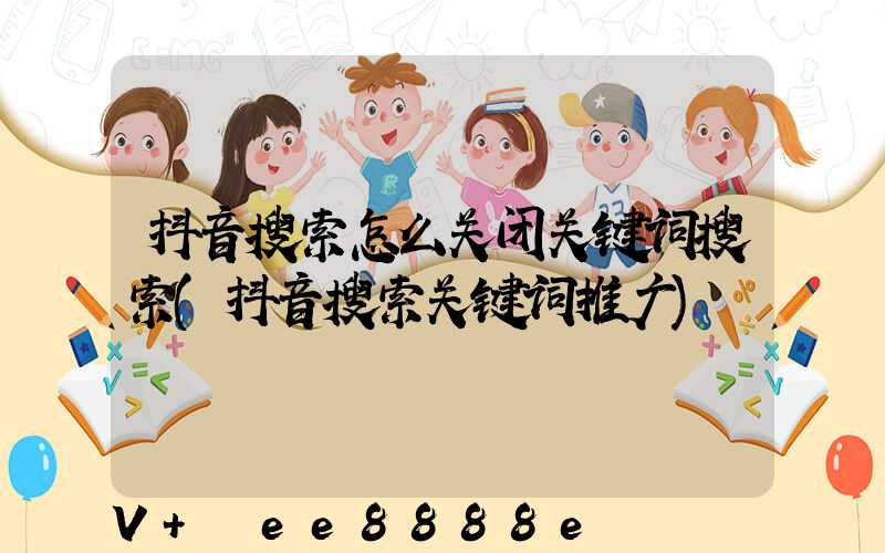 抖音搜索怎么关闭关键词搜索(抖音搜索关键词推广)