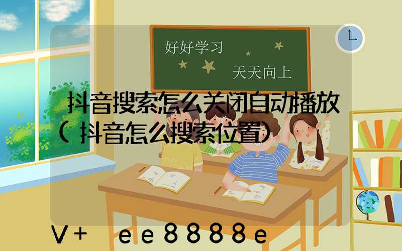 抖音搜索怎么关闭自动播放(抖音怎么搜索位置)