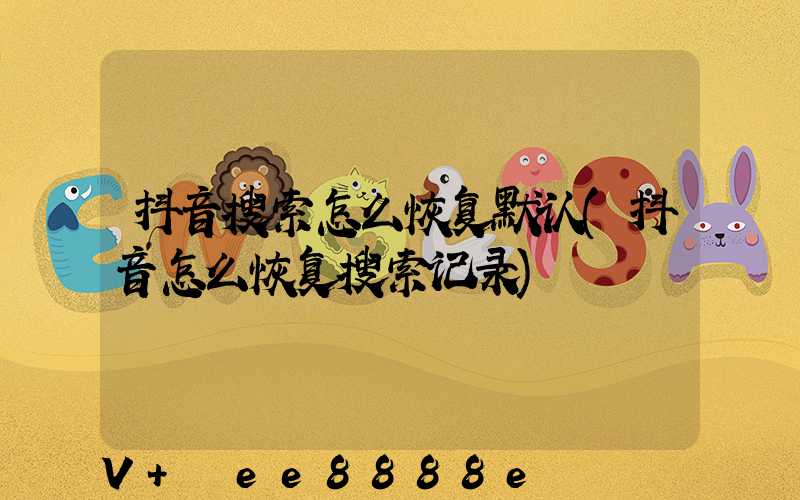 抖音搜索怎么恢复默认(抖音怎么恢复搜索记录)