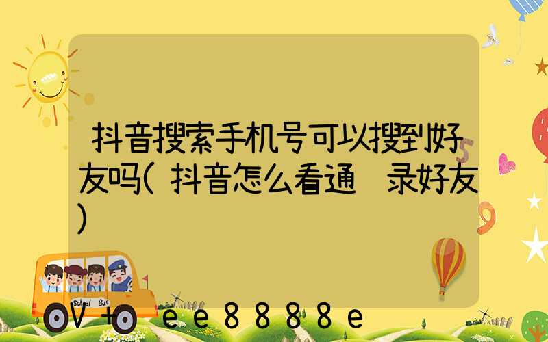 抖音搜索手机号可以搜到好友吗(抖音怎么看通讯录好友)