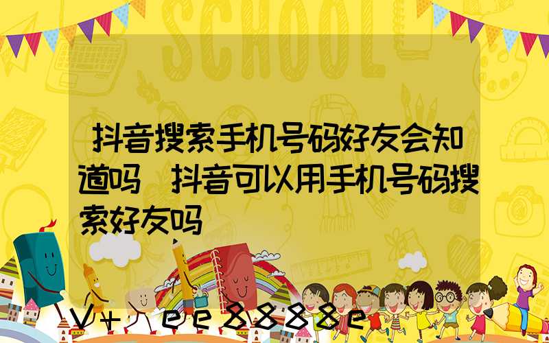 抖音搜索手机号码好友会知道吗(抖音可以用手机号码搜索好友吗)