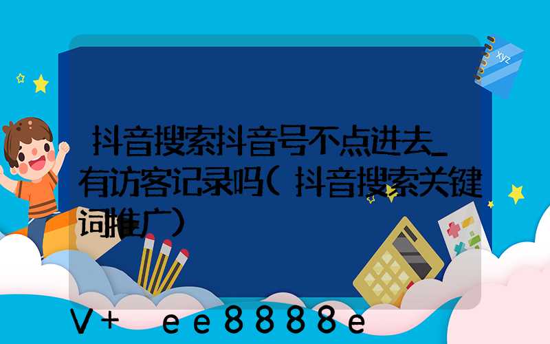 抖音搜索抖音号不点进去_有访客记录吗(抖音搜索关键词推广)