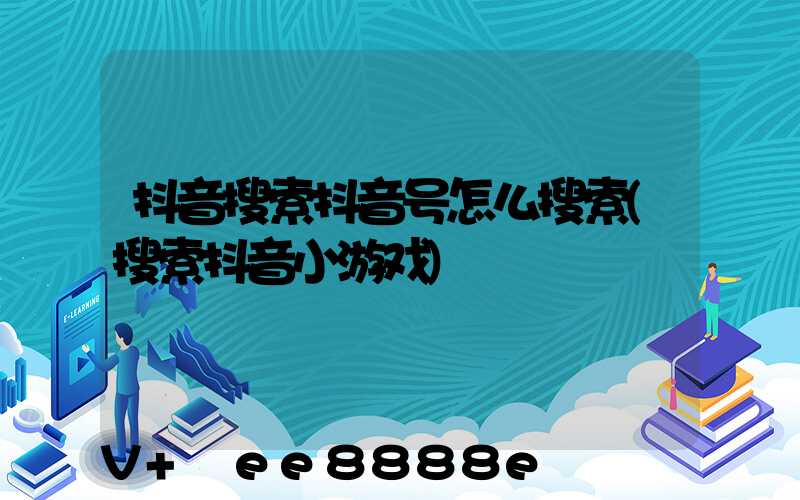 抖音搜索抖音号怎么搜索(搜索抖音小游戏)