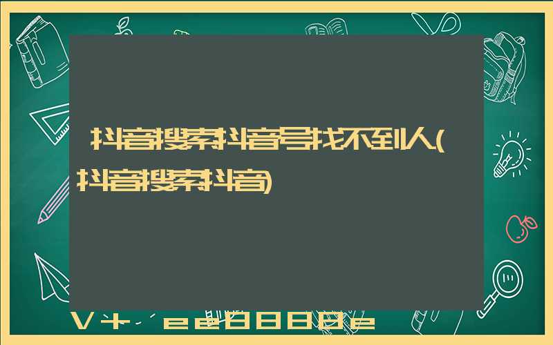 抖音搜索抖音号找不到人(抖音搜索抖音)