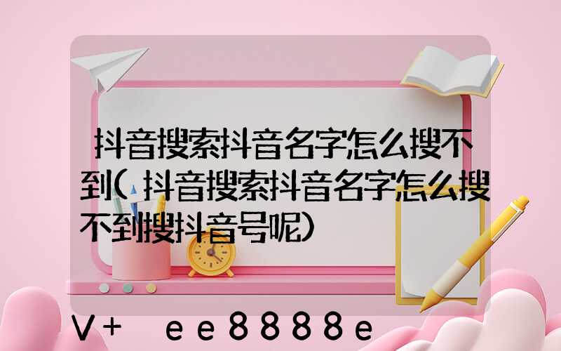 抖音搜索抖音名字怎么搜不到(抖音搜索抖音名字怎么搜不到搜抖音号呢)