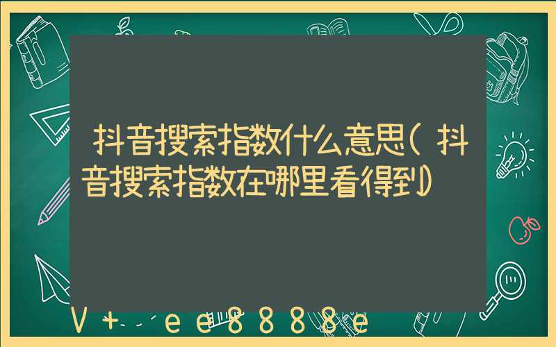 抖音搜索指数什么意思(抖音搜索指数在哪里看得到)