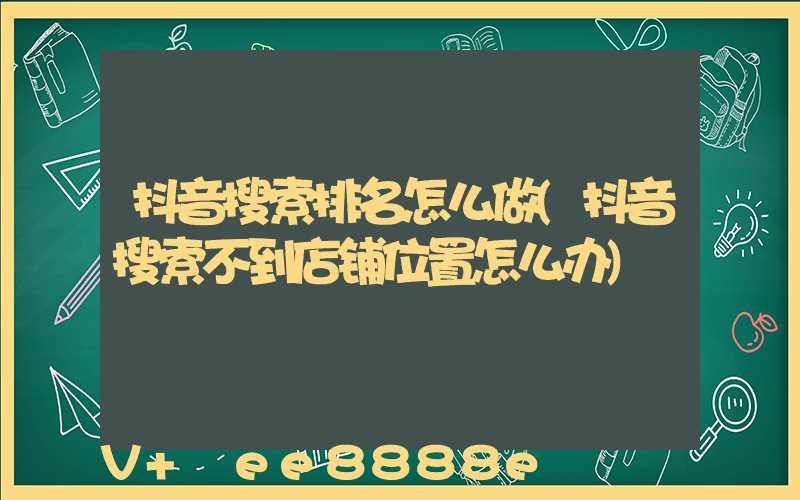 抖音搜索排名怎么做(抖音搜索不到店铺位置怎么办)