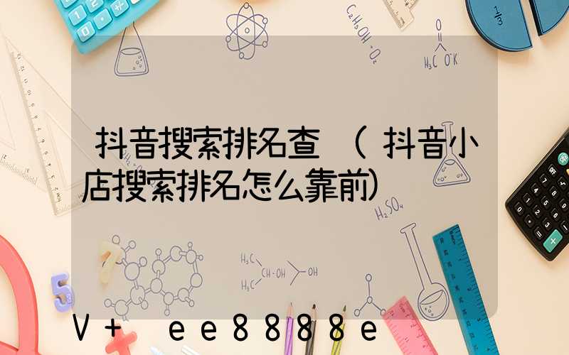 抖音搜索排名查询(抖音小店搜索排名怎么靠前)