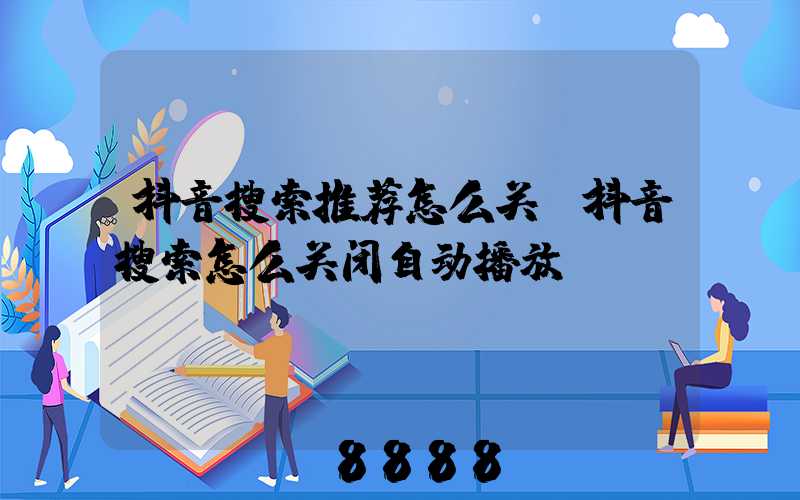 抖音搜索推荐怎么关(抖音搜索怎么关闭自动播放)
