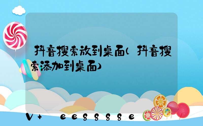 抖音搜索放到桌面(抖音搜索添加到桌面)