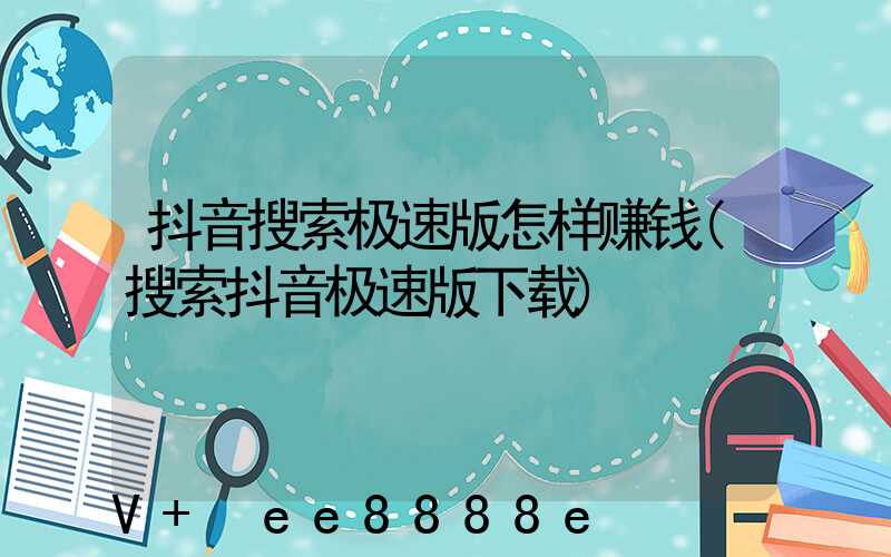 抖音搜索极速版怎样赚钱(搜索抖音极速版下载)