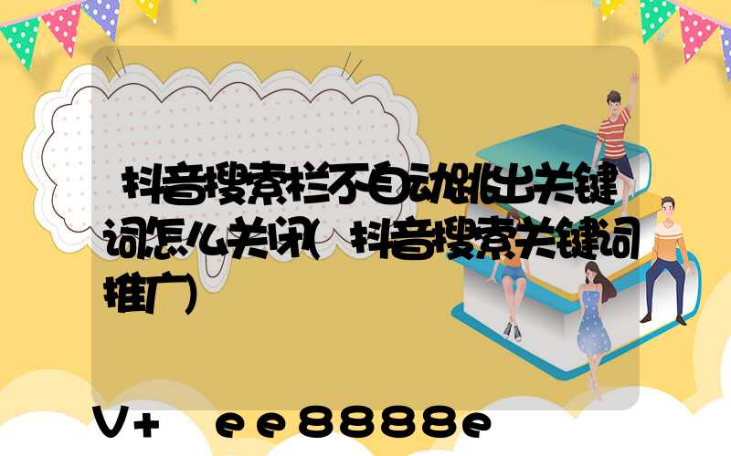 抖音搜索栏不自动跳出关键词怎么关闭(抖音搜索关键词推广)