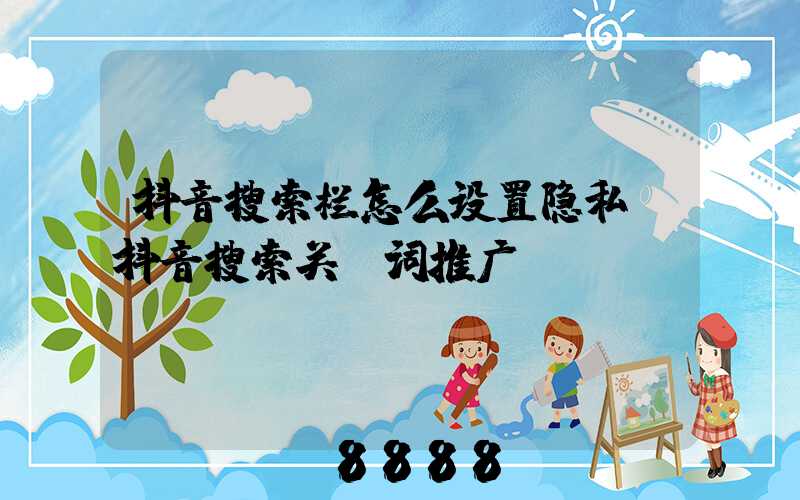 抖音搜索栏怎么设置隐私(抖音搜索关键词推广)