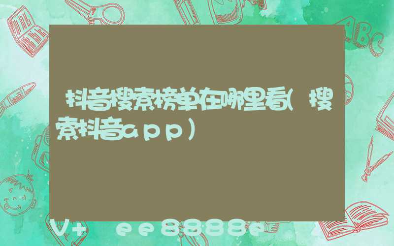 抖音搜索榜单在哪里看(搜索抖音app)