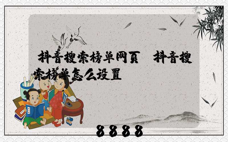 抖音搜索榜单网页(抖音搜索榜单怎么设置)