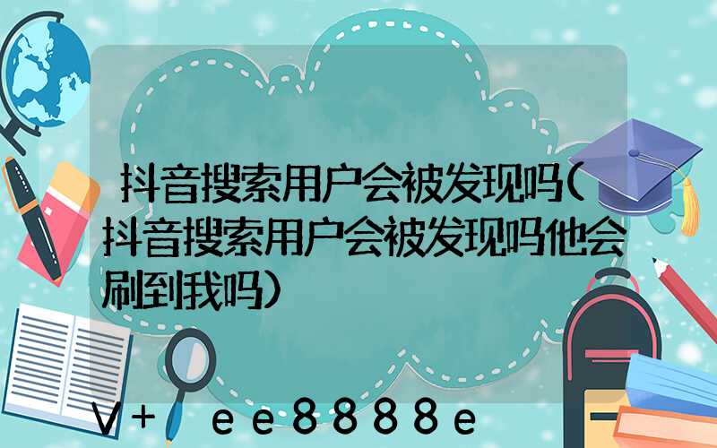 抖音搜索用户会被发现吗(抖音搜索用户会被发现吗他会刷到我吗)