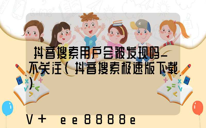 抖音搜索用户会被发现吗_不关注(抖音搜索极速版下载)