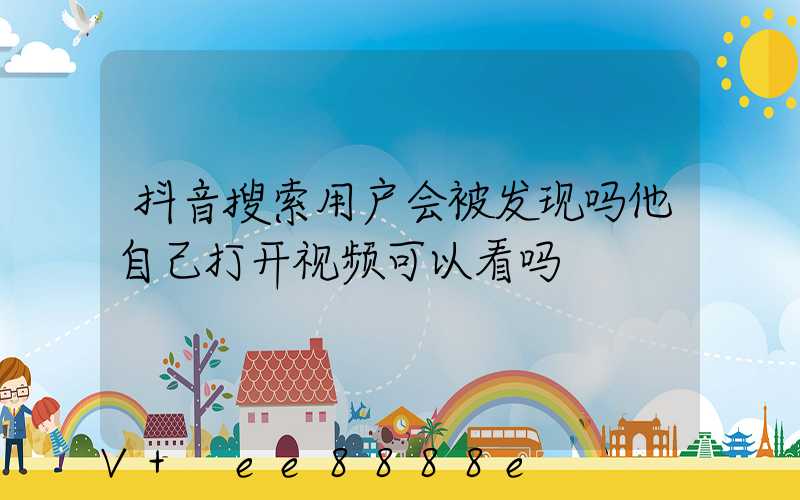 抖音搜索用户会被发现吗他自己打开视频可以看吗