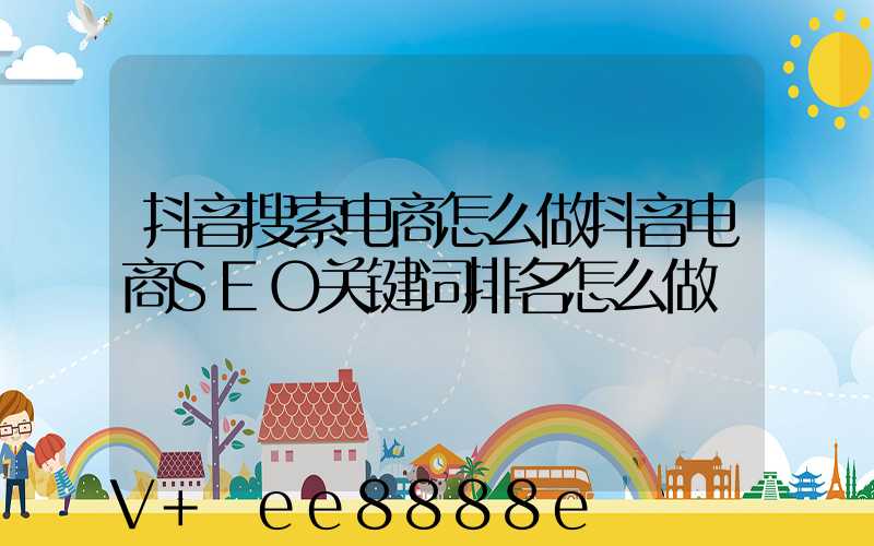 抖音搜索电商怎么做抖音电商SEO关键词排名怎么做
