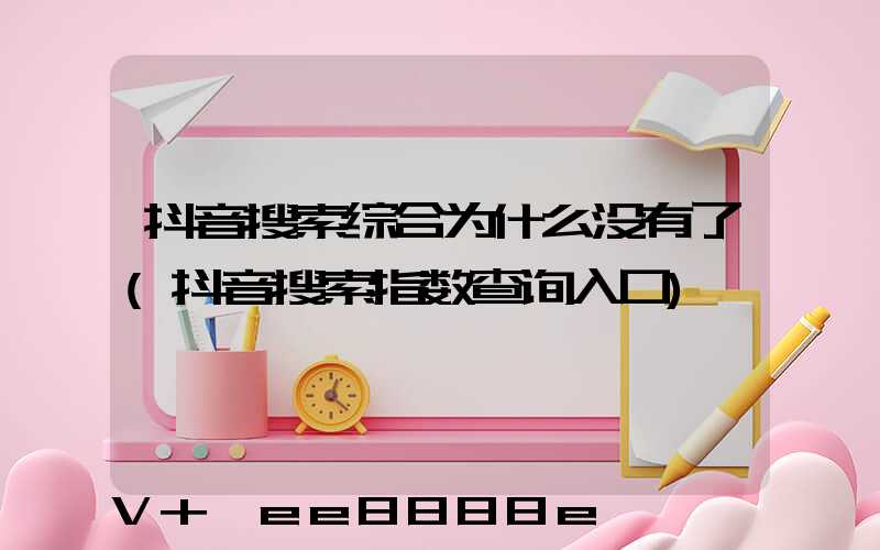抖音搜索综合为什么没有了(抖音搜索指数查询入口)