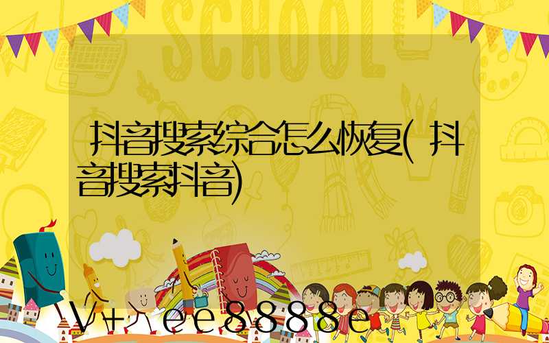 抖音搜索综合怎么恢复(抖音搜索抖音)