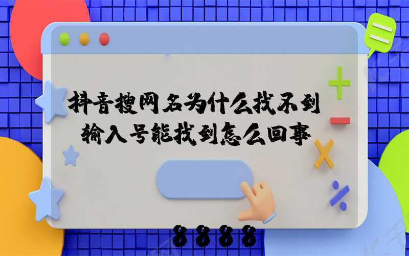 抖音搜网名为什么找不到(_输入号能找到怎么回事)