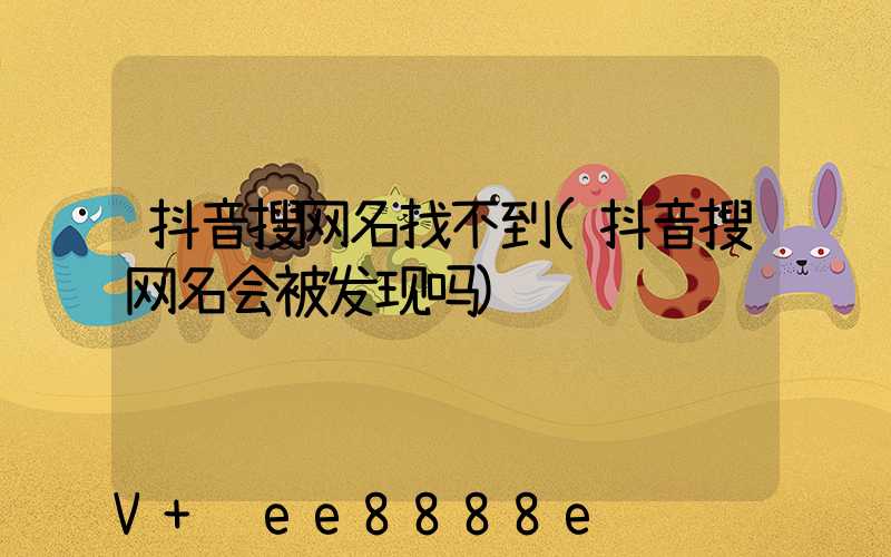 抖音搜网名找不到(抖音搜网名会被发现吗)