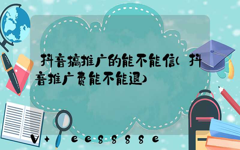 抖音搞推广的能不能信(抖音推广费能不能退)