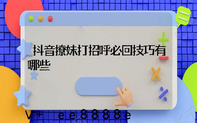 抖音撩妹打招呼必回技巧有哪些