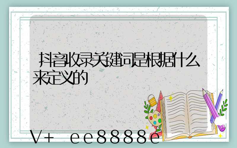 抖音收录关键词是根据什么来定义的