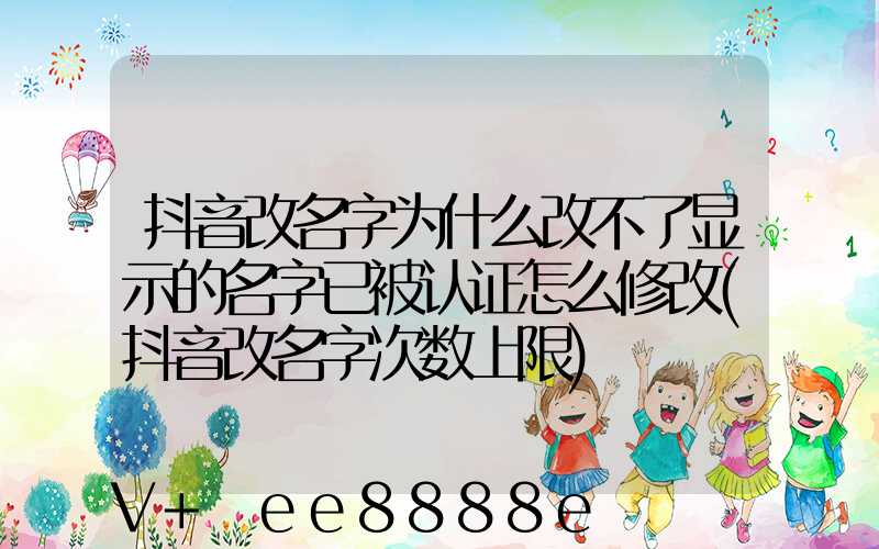 抖音改名字为什么改不了显示的名字已被认证怎么修改(抖音改名字次数上限)