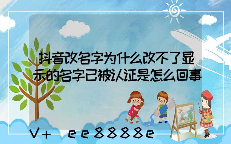 抖音改名字为什么改不了显示的名字已被认证是怎么回事