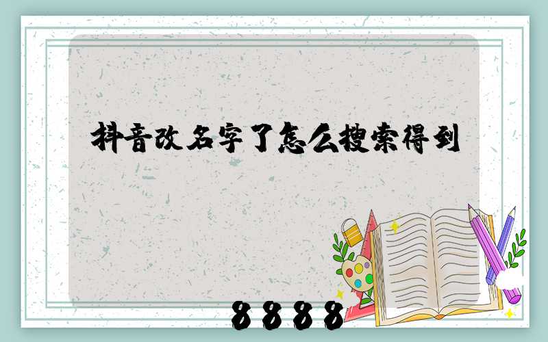 抖音改名字了怎么搜索得到