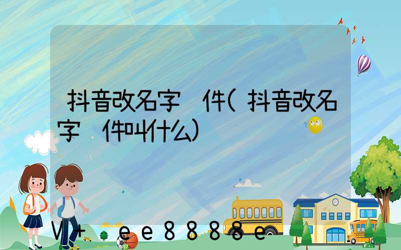 抖音改名字软件(抖音改名字软件叫什么)