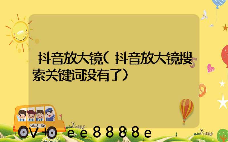 抖音放大镜(抖音放大镜搜索关键词没有了)
