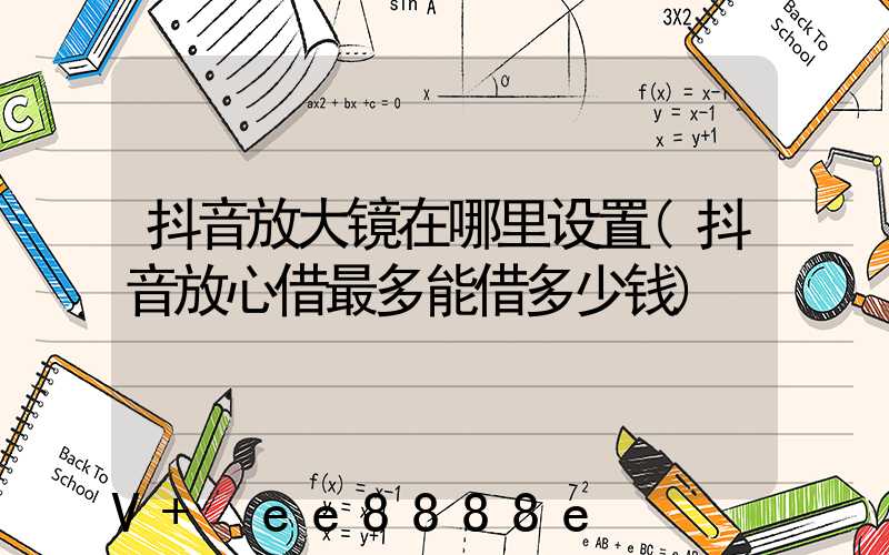 抖音放大镜在哪里设置(抖音放心借最多能借多少钱)