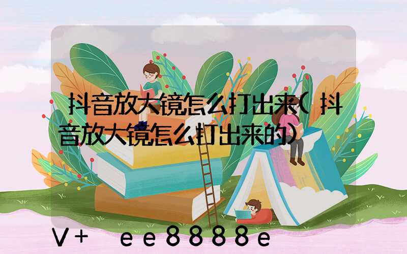 抖音放大镜怎么打出来(抖音放大镜怎么打出来的)
