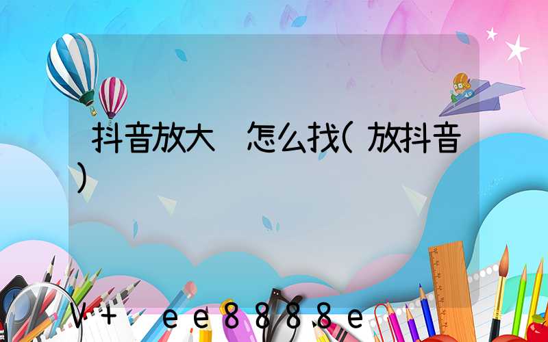抖音放大镜怎么找(放抖音)