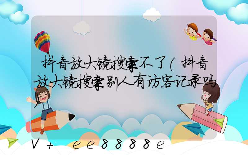 抖音放大镜搜索不了(抖音放大镜搜索别人有访客记录吗)