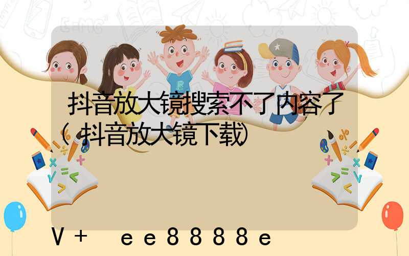 抖音放大镜搜索不了内容了(抖音放大镜下载)