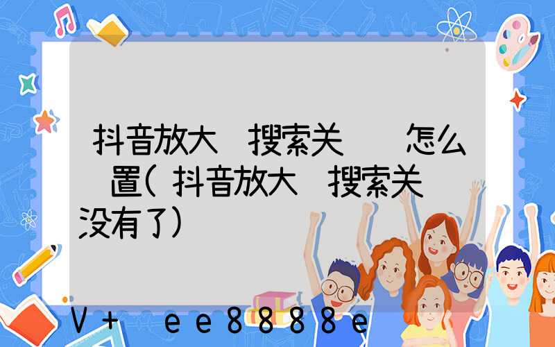 抖音放大镜搜索关键词怎么设置(抖音放大镜搜索关键词没有了)