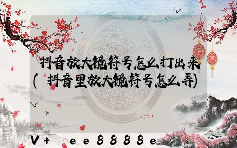 抖音放大镜符号怎么打出来(抖音里放大镜符号怎么弄)