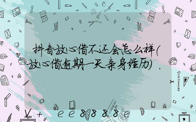 抖音放心借不还会怎么样(放心借逾期一天亲身经历)
