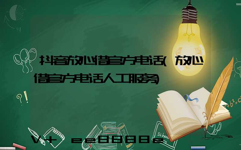 抖音放心借官方电话(放心借官方电话人工服务)