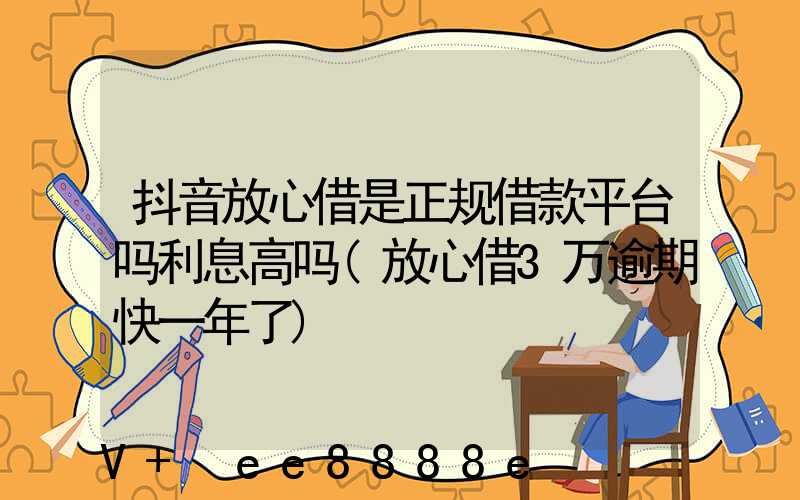 抖音放心借是正规借款平台吗利息高吗(放心借3万逾期快一年了)