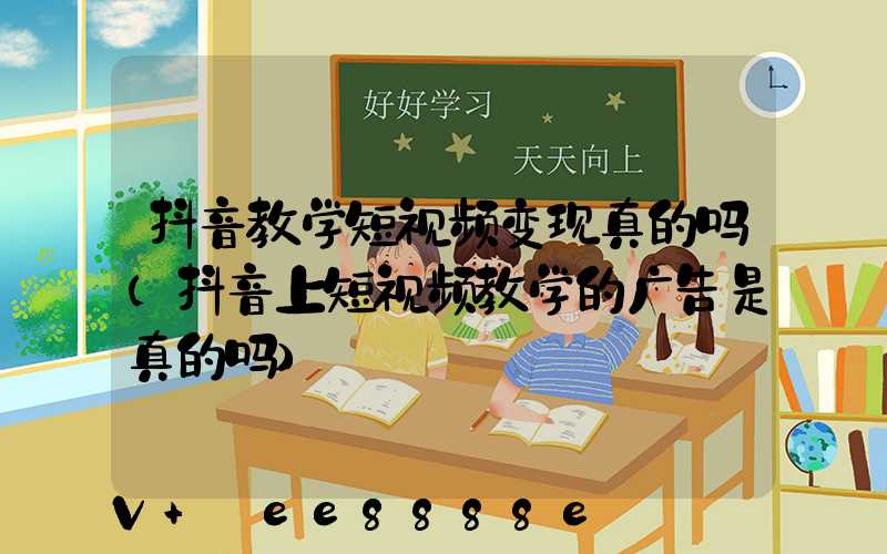抖音教学短视频变现真的吗(抖音上短视频教学的广告是真的吗)