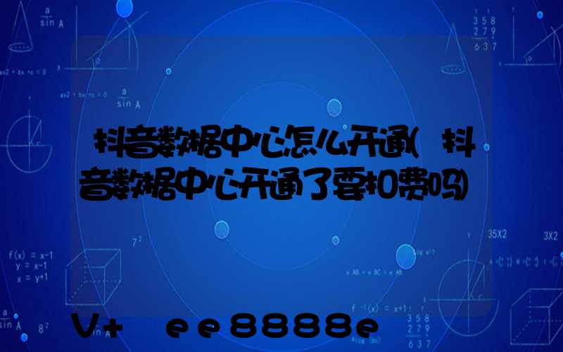 抖音数据中心怎么开通(抖音数据中心开通了要扣费吗)
