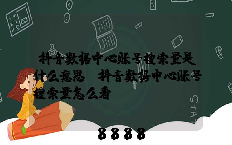 抖音数据中心账号搜索量是什么意思(抖音数据中心账号搜索量怎么看)