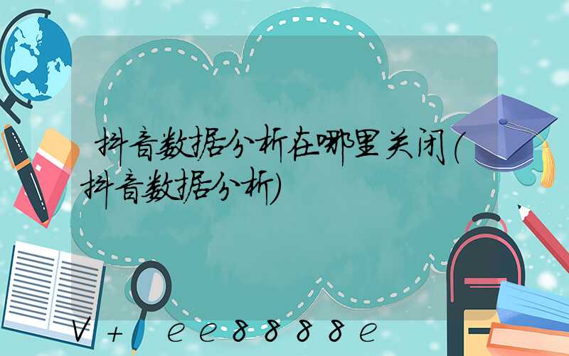 抖音数据分析在哪里关闭(抖音数据分析)